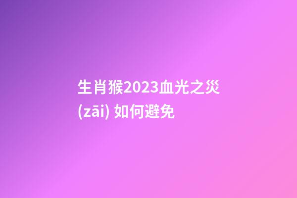 生肖猴2023血光之災(zāi) 如何避免